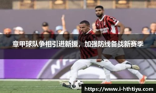 意甲球队争相引进新援，加强防线备战新赛季