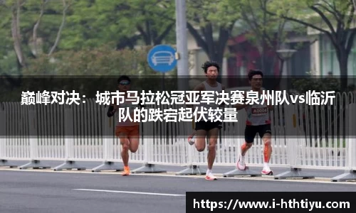 巅峰对决：城市马拉松冠亚军决赛泉州队vs临沂队的跌宕起伏较量